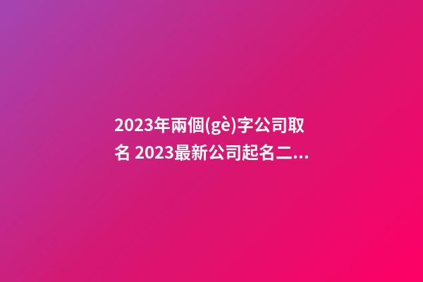 2023年兩個(gè)字公司取名 2023最新公司起名二個(gè)字-第1張-公司起名-玄機(jī)派